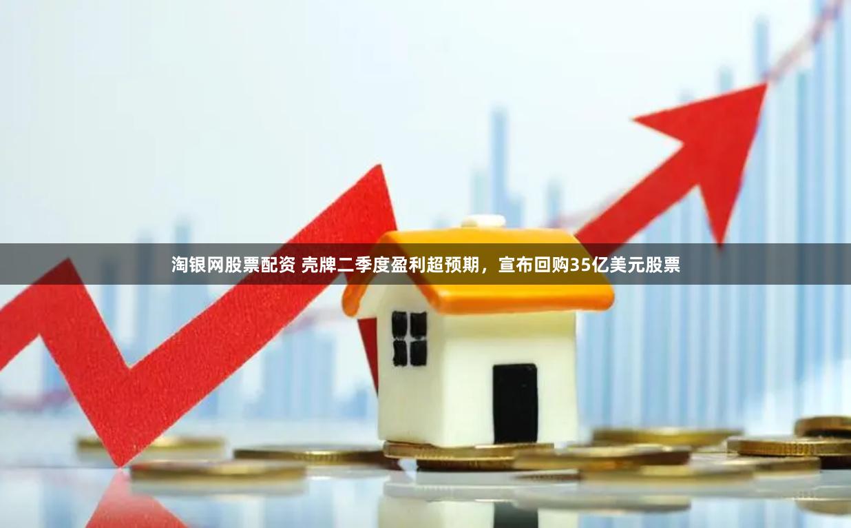 淘银网股票配资 壳牌二季度盈利超预期，宣布回购35亿美元股票