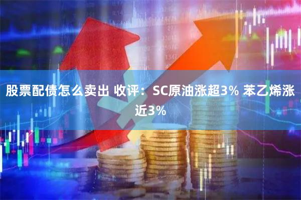 股票配债怎么卖出 收评：SC原油涨超3% 苯乙烯涨近3%