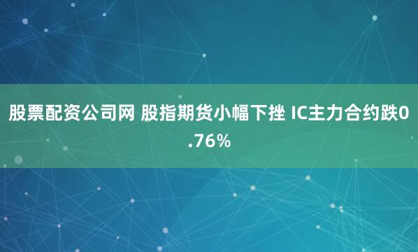 股票配资公司网 股指期货小幅下挫 IC主力合约跌0.76%