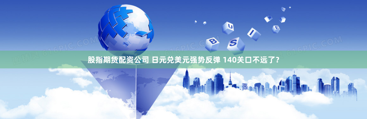 股指期货配资公司 日元兑美元强势反弹 140关口不远了？
