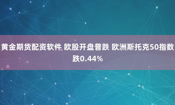 黄金期货配资软件 欧股开盘普跌 欧洲斯托克50指数跌0.44%