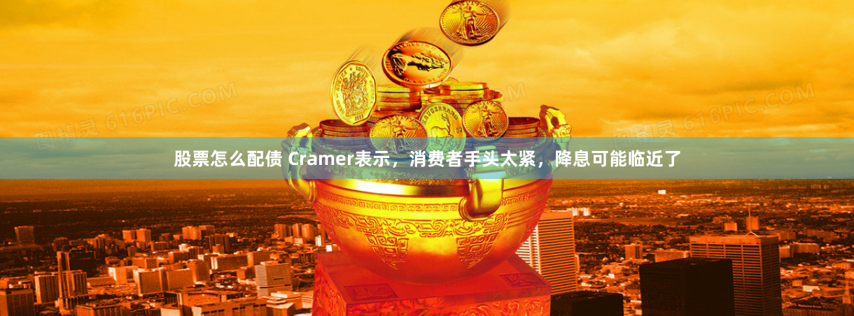 股票怎么配债 Cramer表示，消费者手头太紧，降息可能临近了