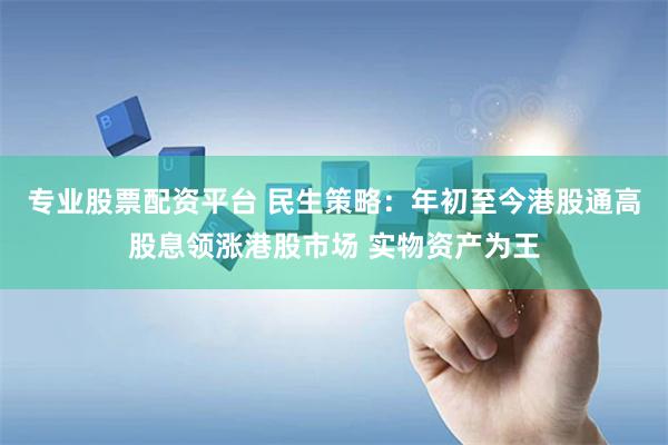 专业股票配资平台 民生策略：年初至今港股通高股息领涨港股市场 实物资产为王