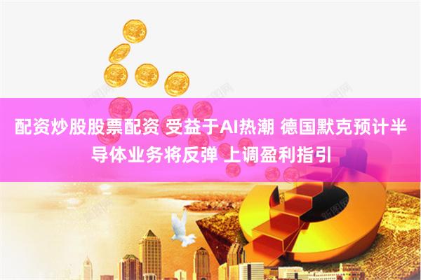 配资炒股股票配资 受益于AI热潮 德国默克预计半导体业务将反弹 上调盈利指引
