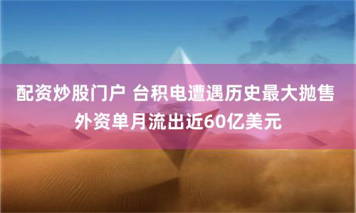 配资炒股门户 台积电遭遇历史最大抛售 外资单月流出近60亿美元