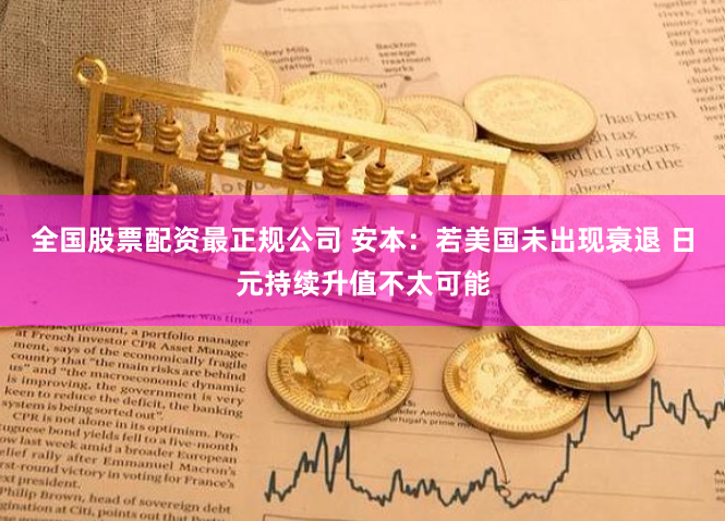 全国股票配资最正规公司 安本：若美国未出现衰退 日元持续升值不太可能