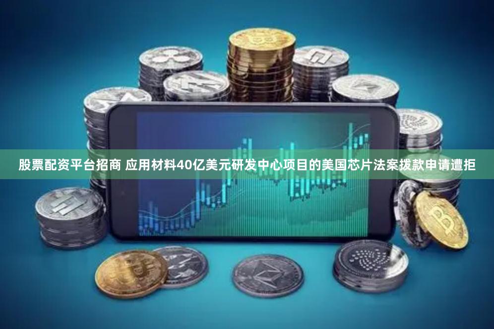 股票配资平台招商 应用材料40亿美元研发中心项目的美国芯片法案拨款申请遭拒