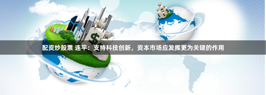 配资炒股票 连平：支持科技创新，资本市场应发挥更为关键的作用