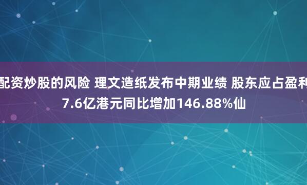 配资炒股的风险 理文造纸发布中期业绩 股东应占盈利7.6亿港元同比增加146.88%仙
