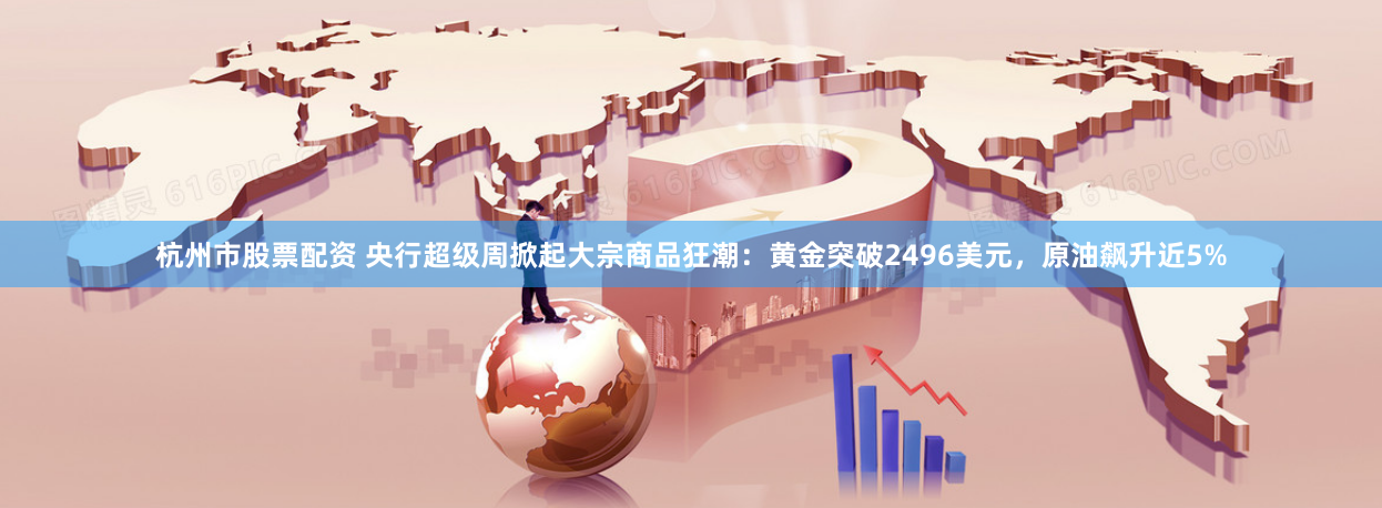 杭州市股票配资 央行超级周掀起大宗商品狂潮：黄金突破2496美元，原油飙升近5%