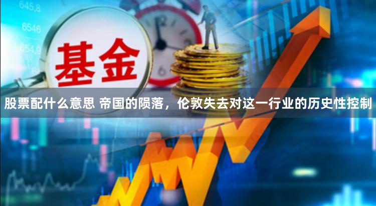 股票配什么意思 帝国的陨落，伦敦失去对这一行业的历史性控制