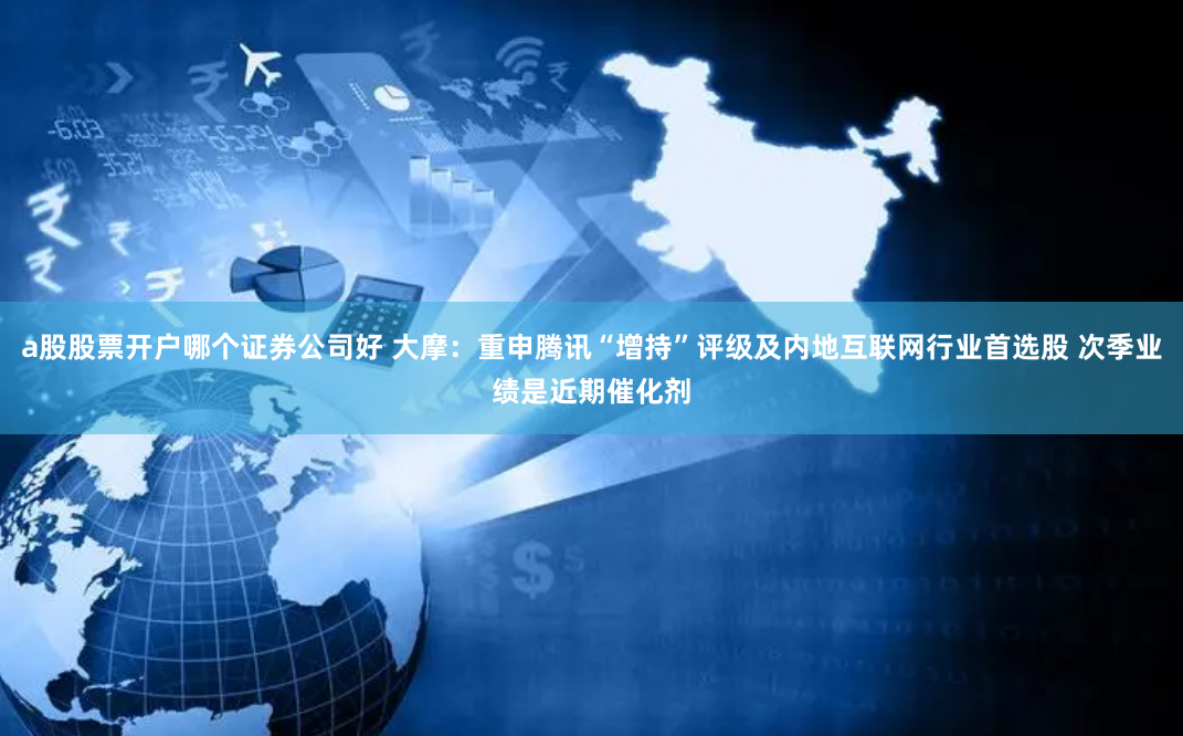 a股股票开户哪个证券公司好 大摩：重申腾讯“增持”评级及内地互联网行业首选股 次季业绩是近期催化剂