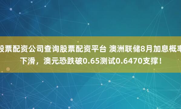 股票配资公司查询股票配资平台 澳洲联储8月加息概率下滑，澳元恐跌破0.65测试0.6470支撑！
