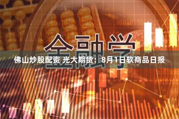 佛山炒股配资 光大期货：8月1日软商品日报