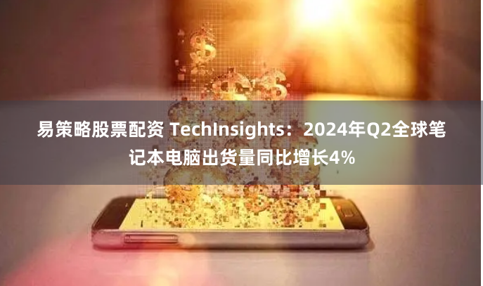 易策略股票配资 TechInsights：2024年Q2全球笔记本电脑出货量同比增长4%