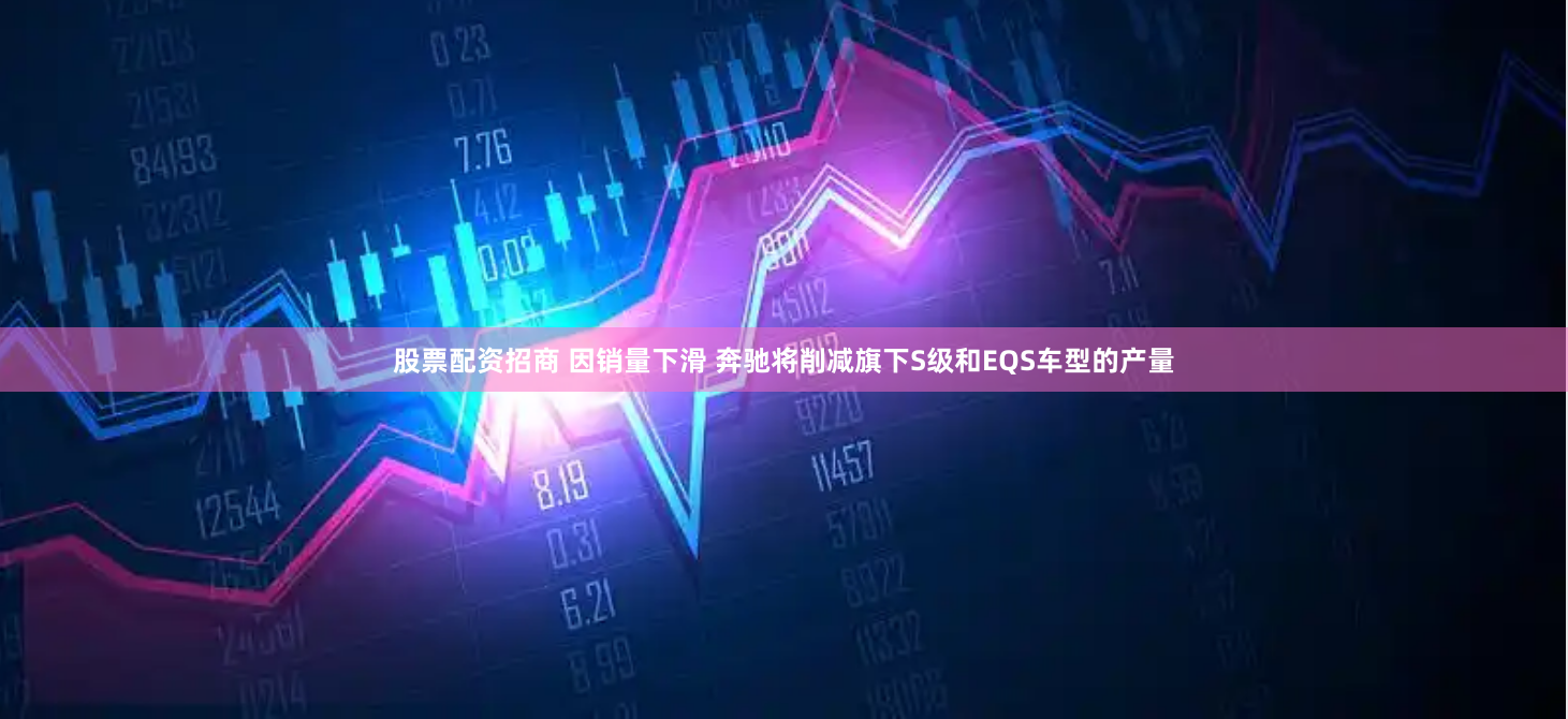 股票配资招商 因销量下滑 奔驰将削减旗下S级和EQS车型的产量