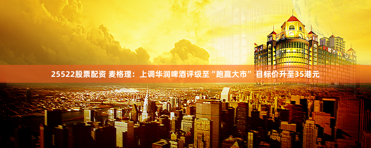 25522股票配资 麦格理：上调华润啤酒评级至“跑赢大市” 目标价升至35港元