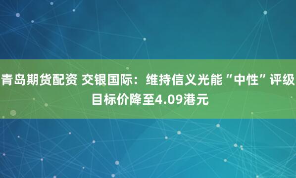 青岛期货配资 交银国际：维持信义光能“中性”评级 目标价降至4.09港元