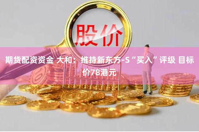 期货配资资金 大和：维持新东方-S“买入”评级 目标价78港元