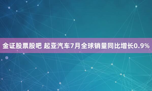 金证股票股吧 起亚汽车7月全球销量同比增长0.9%