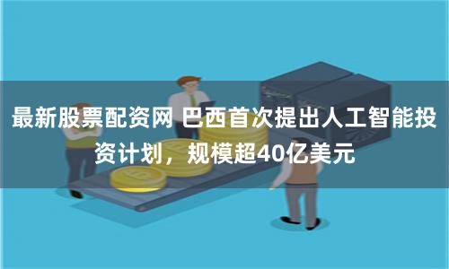 最新股票配资网 巴西首次提出人工智能投资计划，规模超40亿美元