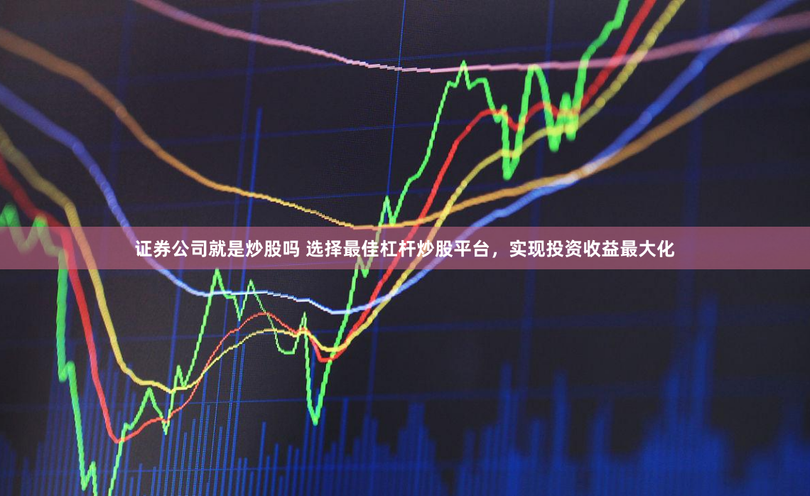 证券公司就是炒股吗 选择最佳杠杆炒股平台，实现投资收益最大化