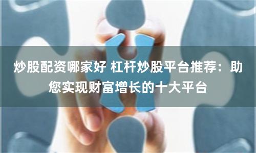 炒股配资哪家好 杠杆炒股平台推荐：助您实现财富增长的十大平台