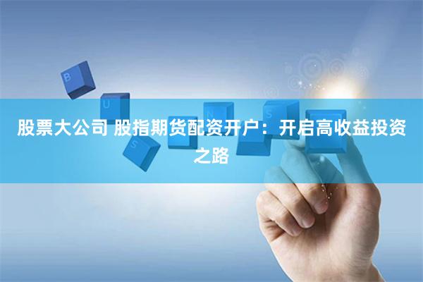 股票大公司 股指期货配资开户：开启高收益投资之路