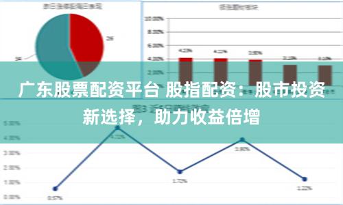 广东股票配资平台 股指配资：股市投资新选择，助力收益倍增