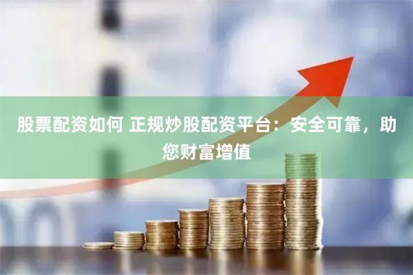股票配资如何 正规炒股配资平台：安全可靠，助您财富增值