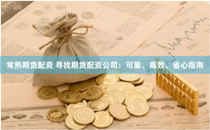 常熟期货配资 寻找期货配资公司：可靠、高效、省心指南