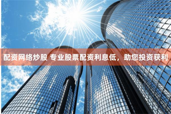 配资网络炒股 专业股票配资利息低，助您投资获利