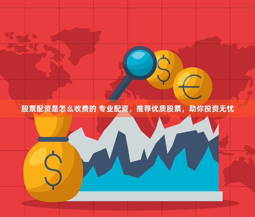 股票配资是怎么收费的 专业配资，推荐优质股票，助你投资无忧