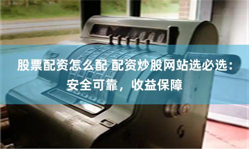 股票配资怎么配 配资炒股网站选必选：安全可靠，收益保障