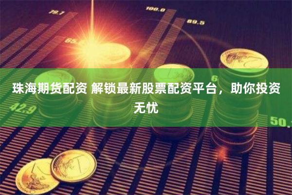 珠海期货配资 解锁最新股票配资平台，助你投资无忧