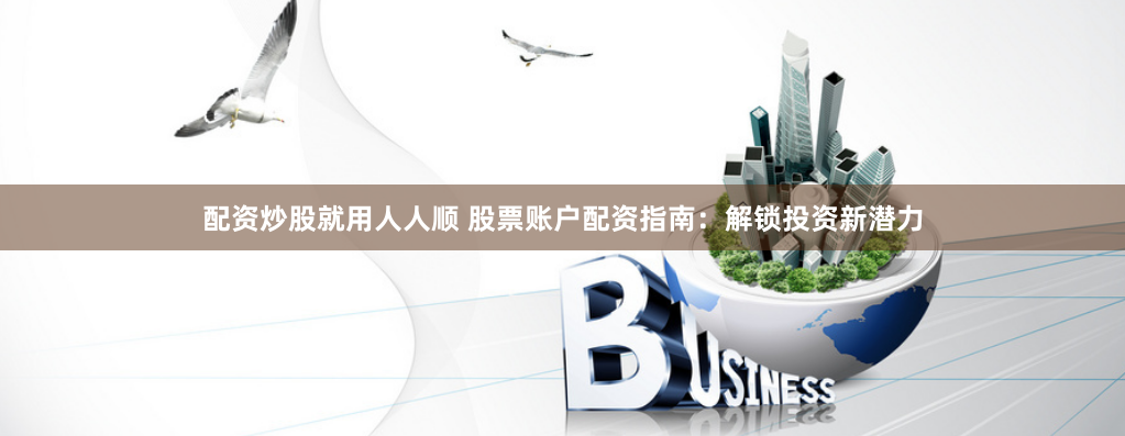 配资炒股就用人人顺 股票账户配资指南：解锁投资新潜力