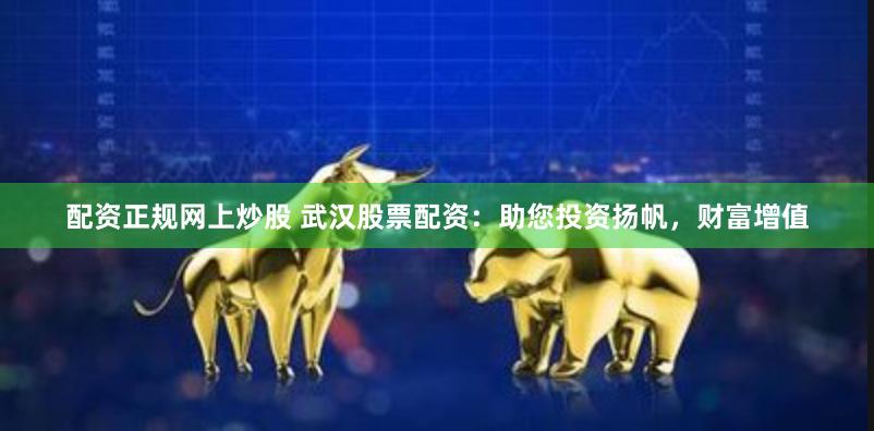 配资正规网上炒股 武汉股票配资：助您投资扬帆，财富增值
