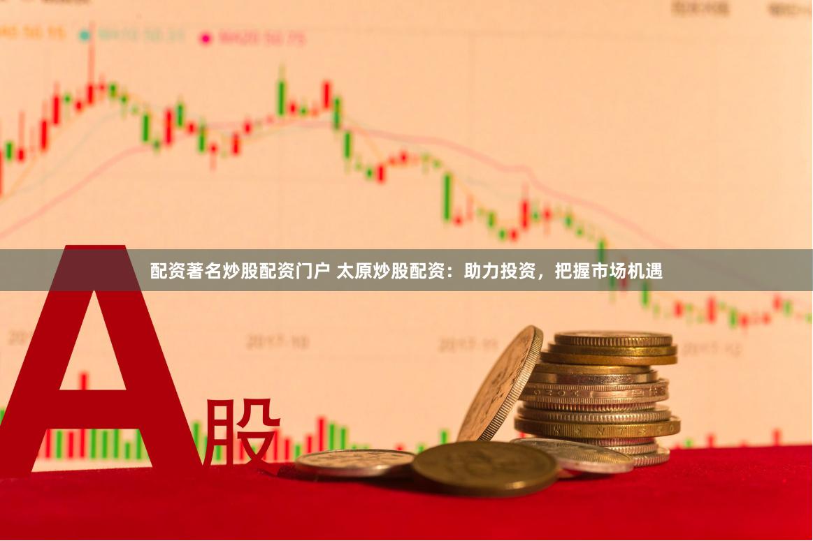 配资著名炒股配资门户 太原炒股配资：助力投资，把握市场机遇