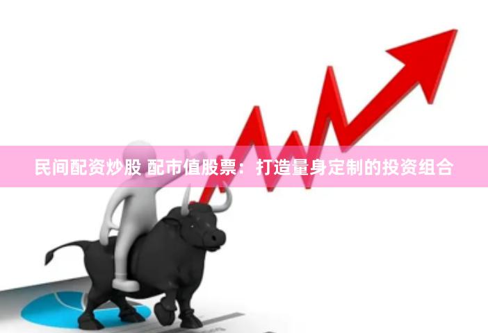 民间配资炒股 配市值股票：打造量身定制的投资组合