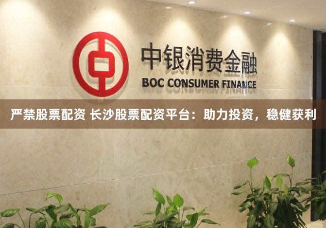 严禁股票配资 长沙股票配资平台：助力投资，稳健获利