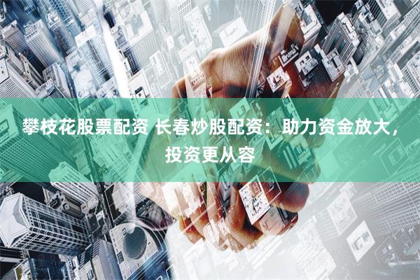 攀枝花股票配资 长春炒股配资：助力资金放大，投资更从容