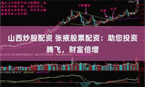 山西炒股配资 张掖股票配资：助您投资腾飞，财富倍增
