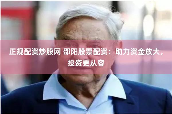 正规配资炒股网 邵阳股票配资：助力资金放大，投资更从容