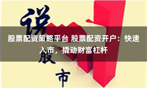 股票配资策略平台 股票配资开户：快速入市，撬动财富杠杆