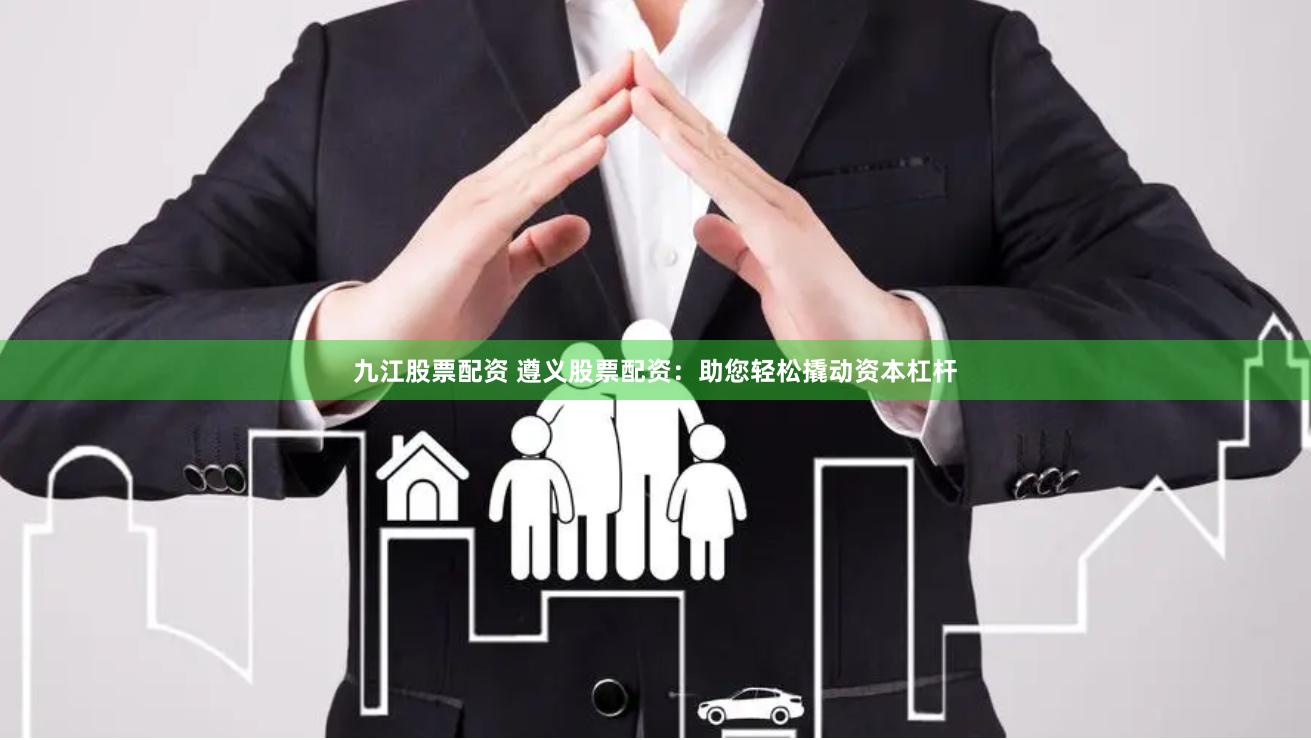 九江股票配资 遵义股票配资：助您轻松撬动资本杠杆