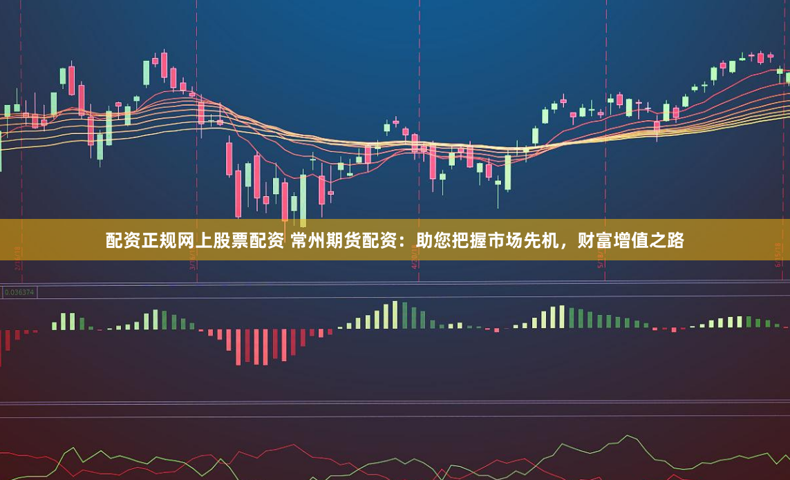配资正规网上股票配资 常州期货配资:助您把握市场先机,财富增值之路