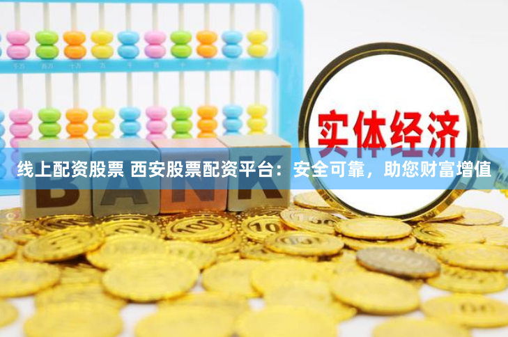 线上配资股票 西安股票配资平台：安全可靠，助您财富增值