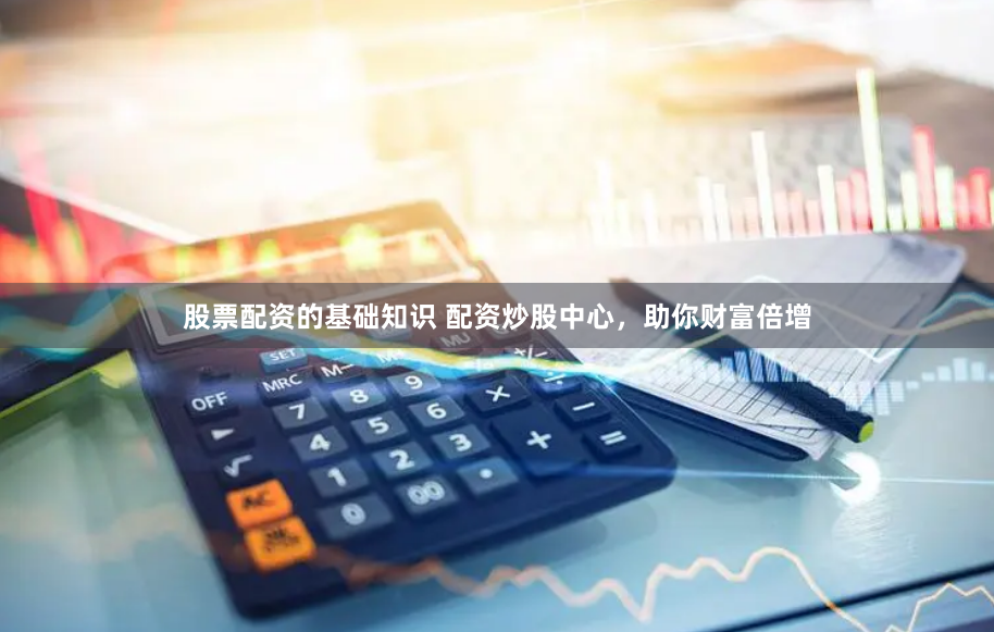 股票配资的基础知识 配资炒股中心，助你财富倍增