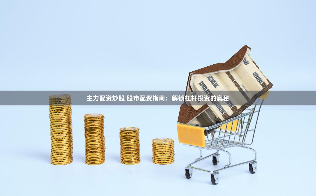 主力配资炒股 股市配资指南：解锁杠杆投资的奥秘