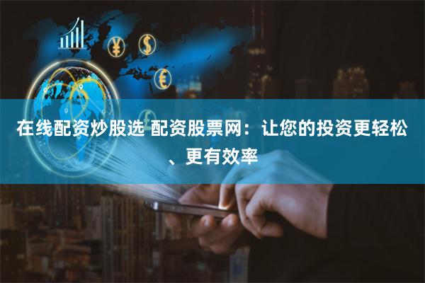 在线配资炒股选 配资股票网：让您的投资更轻松、更有效率
